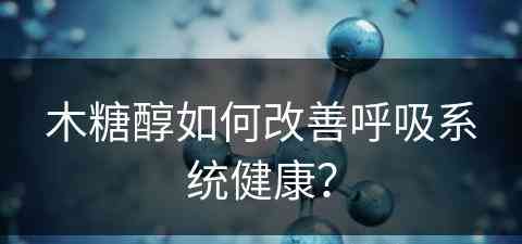 木糖醇如何改善呼吸系统健康？